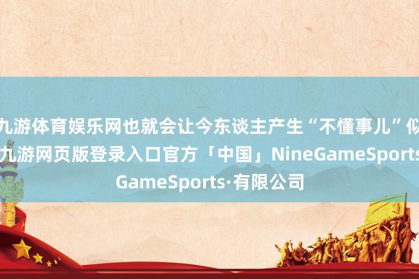九游体育娱乐网也就会让今东谈主产生“不懂事儿”似的误读了-九游网页版登录入口官方「中国」NineGameSports·有限公司