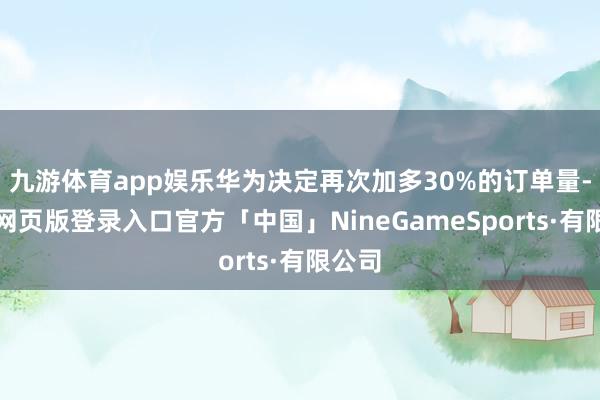 九游体育app娱乐华为决定再次加多30%的订单量-九游网页版登录入口官方「中国」NineGameSports·有限公司