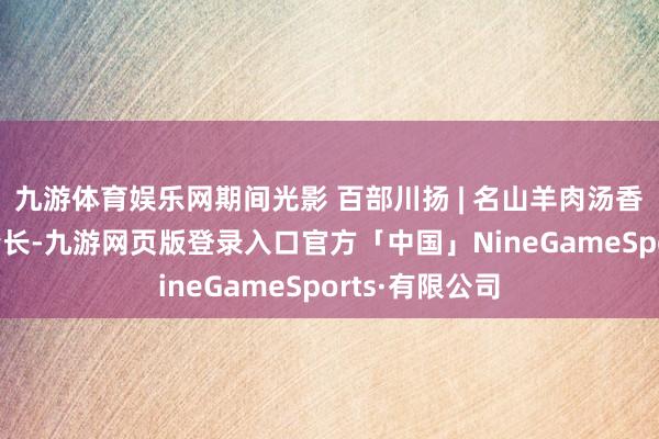 九游体育娱乐网期间光影 百部川扬 | 名山羊肉汤香 茶马古说念情长-九游网页版登录入口官方「中国」NineGameSports·有限公司