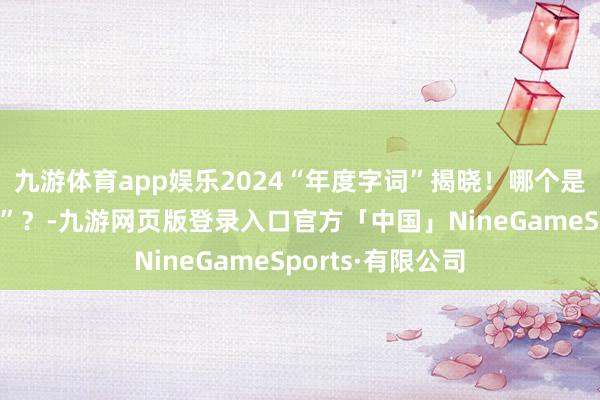 九游体育app娱乐2024“年度字词”揭晓！哪个是你的“年度最好”？-九游网页版登录入口官方「中国」NineGameSports·有限公司