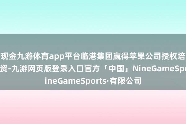 现金九游体育app平台临港集团赢得苹果公司授权培训相助伙伴天资-九游网页版登录入口官方「中国」NineGameSports·有限公司