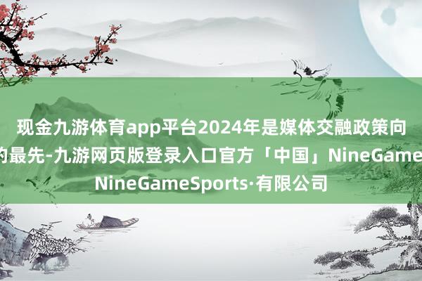 现金九游体育app平台　　2024年是媒体交融政策向第二个十年老进的最先-九游网页版登录入口官方「中国」NineGameSports·有限公司