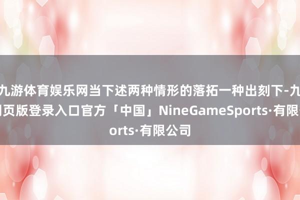 九游体育娱乐网当下述两种情形的落拓一种出刻下-九游网页版登录入口官方「中国」NineGameSports·有限公司