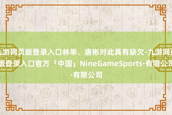 九游网页版登录入口林举、唐彬对此具有缺欠-九游网页版登录入口官方「中国」NineGameSports·有限公司