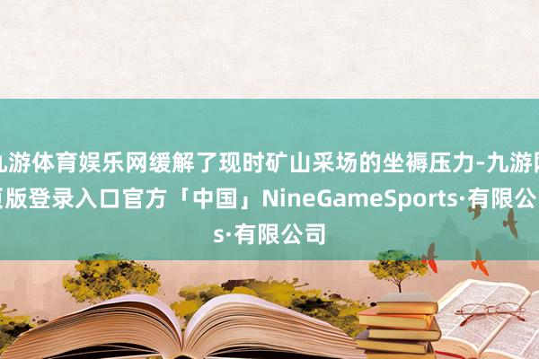 九游体育娱乐网缓解了现时矿山采场的坐褥压力-九游网页版登录入口官方「中国」NineGameSports·有限公司