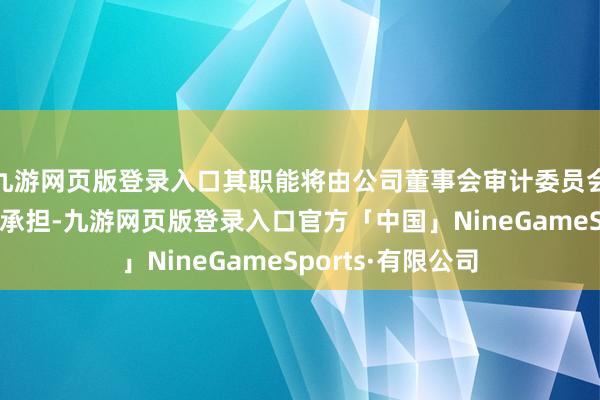 九游网页版登录入口其职能将由公司董事会审计委员会及里面审计机构承担-九游网页版登录入口官方「中国」NineGameSports·有限公司