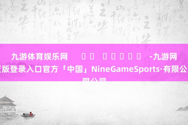 九游体育娱乐网      		  					  -九游网页版登录入口官方「中国」NineGameSports·有限公司
