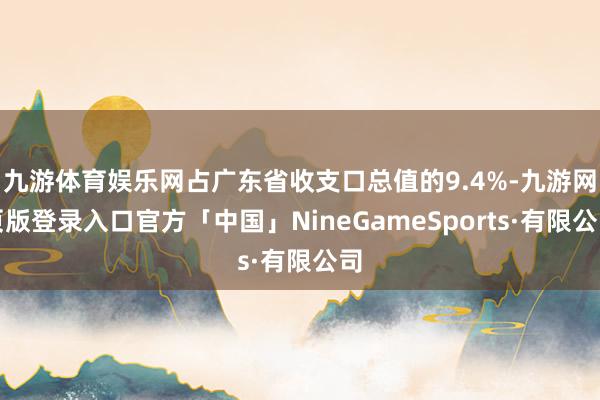 九游体育娱乐网占广东省收支口总值的9.4%-九游网页版登录入口官方「中国」NineGameSports·有限公司