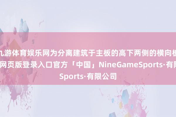 九游体育娱乐网为分离建筑于主板的高下两侧的横向板-九游网页版登录入口官方「中国」NineGameSports·有限公司