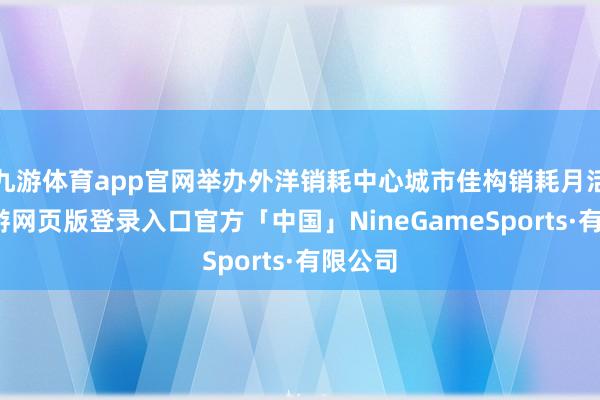 九游体育app官网举办外洋销耗中心城市佳构销耗月活动-九游网页版登录入口官方「中国」NineGameSports·有限公司
