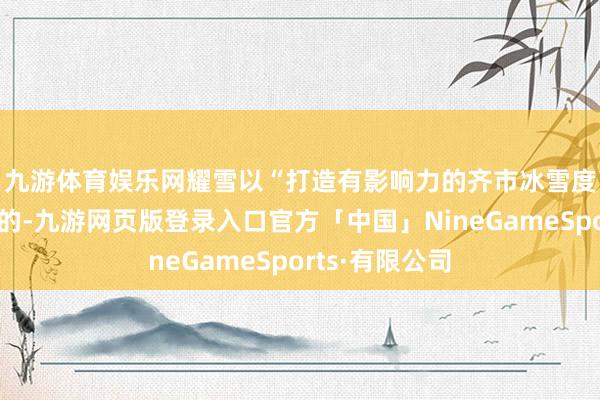 九游体育娱乐网　　耀雪以“打造有影响力的齐市冰雪度假胜地”为目的-九游网页版登录入口官方「中国」NineGameSports·有限公司
