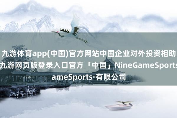 九游体育app(中国)官方网站中国企业对外投资相助幽静发展-九游网页版登录入口官方「中国」NineGameSports·有限公司