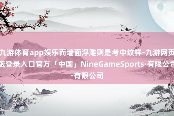 九游体育app娱乐而墙面浮雕则是考中纹样-九游网页版登录入口官方「中国」NineGameSports·有限公司