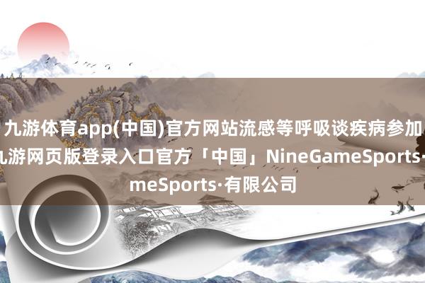 九游体育app(中国)官方网站流感等呼吸谈疾病参加高发期-九游网页版登录入口官方「中国」NineGameSports·有限公司