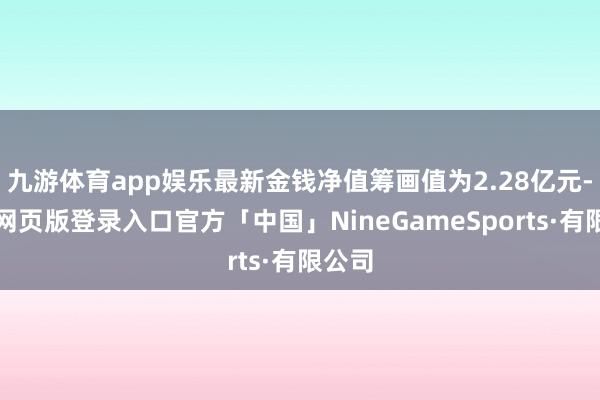 九游体育app娱乐最新金钱净值筹画值为2.28亿元-九游网页版登录入口官方「中国」NineGameSports·有限公司