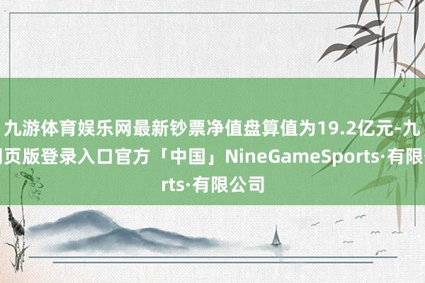 九游体育娱乐网最新钞票净值盘算值为19.2亿元-九游网页版登录入口官方「中国」NineGameSports·有限公司