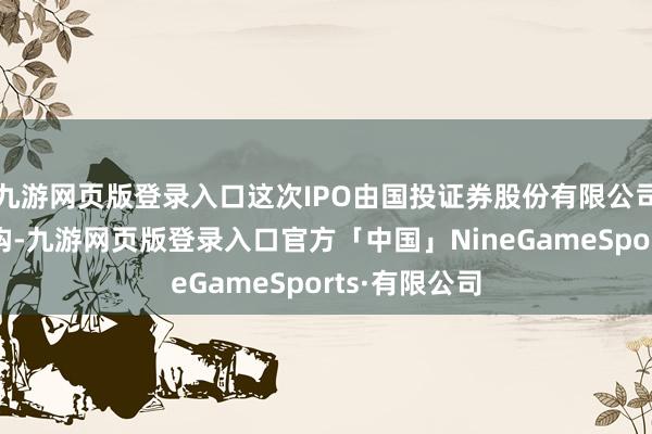 九游网页版登录入口这次IPO由国投证券股份有限公司担任保荐机构-九游网页版登录入口官方「中国」NineGameSports·有限公司