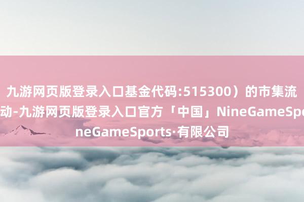 九游网页版登录入口基金代码:515300)的市集流动性和安逸驱动-九游网页版登录入口官方「中国」NineGameSports·有限公司