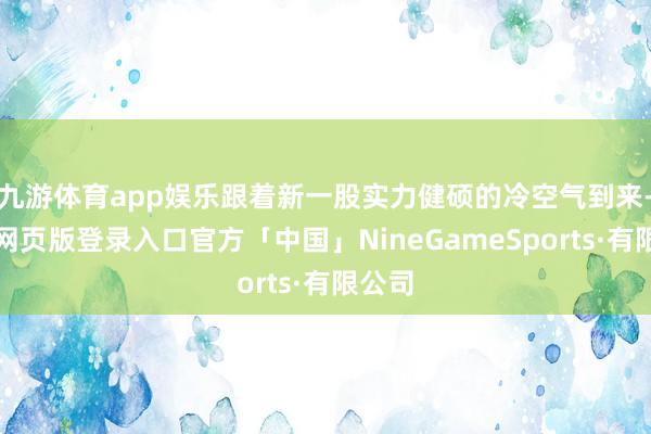 九游体育app娱乐跟着新一股实力健硕的冷空气到来-九游网页版登录入口官方「中国」NineGameSports·有限公司