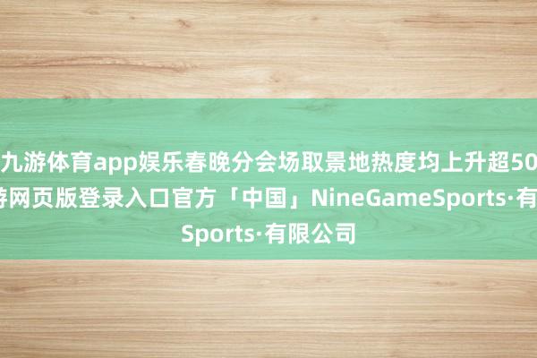 九游体育app娱乐春晚分会场取景地热度均上升超50%-九游网页版登录入口官方「中国」NineGameSports·有限公司