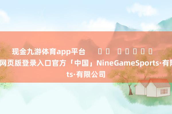 现金九游体育app平台      		  					  -九游网页版登录入口官方「中国」NineGameSports·有限公司