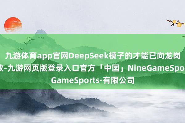 九游体育app官网DeepSeek模子的才能已向龙岗区各部门怒放-九游网页版登录入口官方「中国」NineGameSports·有限公司