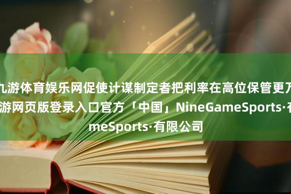 九游体育娱乐网促使计谋制定者把利率在高位保管更万古分-九游网页版登录入口官方「中国」NineGameSports·有限公司