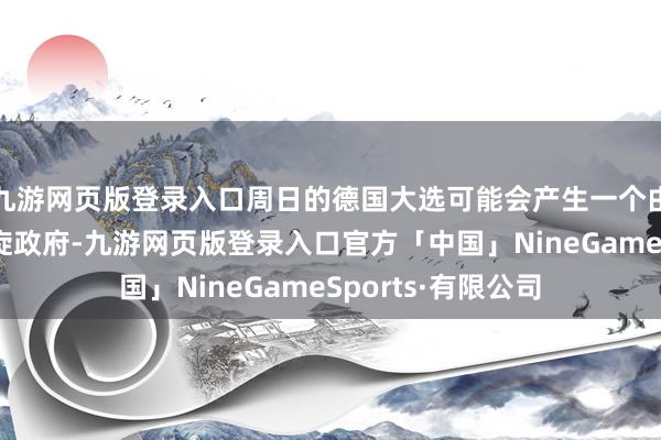九游网页版登录入口周日的德国大选可能会产生一个由保守党陶冶的斡旋政府-九游网页版登录入口官方「中国」NineGameSports·有限公司