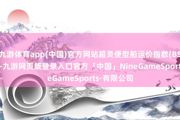 九游体育app(中国)官方网站超灵便型船运价指数(BSI)报886 点-九游网页版登录入口官方「中国」NineGameSports·有限公司
