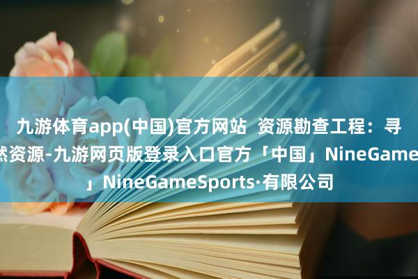 九游体育app(中国)官方网站  资源勘查工程：寻找和勘查各式当然资源-九游网页版登录入口官方「中国」NineGameSports·有限公司