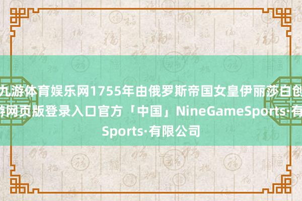 九游体育娱乐网1755年由俄罗斯帝国女皇伊丽莎白创建-九游网页版登录入口官方「中国」NineGameSports·有限公司
