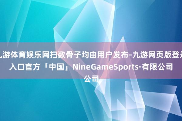 九游体育娱乐网扫数骨子均由用户发布-九游网页版登录入口官方「中国」NineGameSports·有限公司