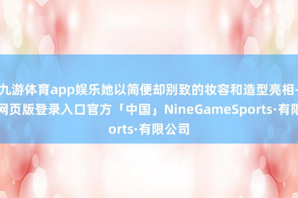 九游体育app娱乐她以简便却别致的妆容和造型亮相-九游网页版登录入口官方「中国」NineGameSports·有限公司