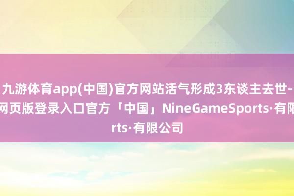 九游体育app(中国)官方网站活气形成3东谈主去世-九游网页版登录入口官方「中国」NineGameSports·有限公司