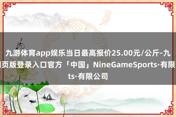 九游体育app娱乐当日最高报价25.00元/公斤-九游网页版登录入口官方「中国」NineGameSports·有限公司