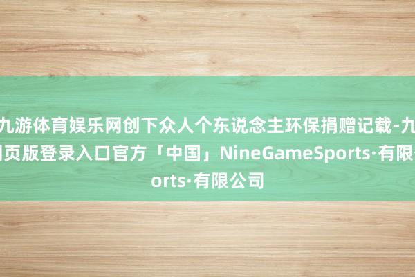 九游体育娱乐网创下众人个东说念主环保捐赠记载-九游网页版登录入口官方「中国」NineGameSports·有限公司