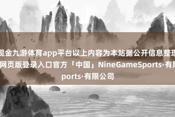 现金九游体育app平台以上内容为本站据公开信息整理-九游网页版登录入口官方「中国」NineGameSports·有限公司