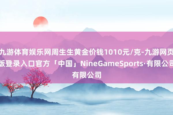 九游体育娱乐网周生生黄金价钱1010元/克-九游网页版登录入口官方「中国」NineGameSports·有限公司