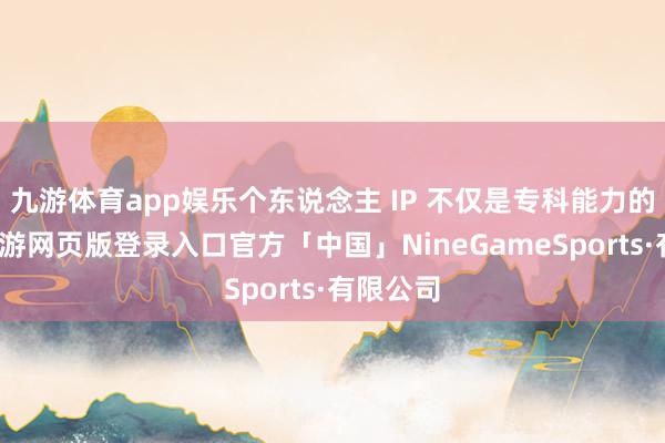 九游体育app娱乐个东说念主 IP 不仅是专科能力的记号-九游网页版登录入口官方「中国」NineGameSports·有限公司