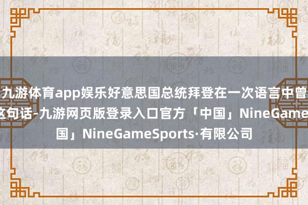 九游体育app娱乐好意思国总统拜登在一次语言中曾经援用毛主席的这句话-九游网页版登录入口官方「中国」NineGameSports·有限公司
