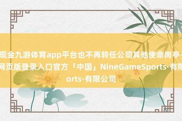 现金九游体育app平台也不再转任公司其他使命岗亭-九游网页版登录入口官方「中国」NineGameSports·有限公司
