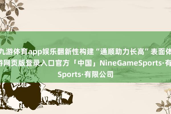 九游体育app娱乐翻新性构建“通顺助力长高”表面体系-九游网页版登录入口官方「中国」NineGameSports·有限公司