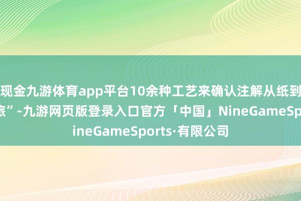 现金九游体育app平台10余种工艺来确认注解从纸到书的“制书之旅”-九游网页版登录入口官方「中国」NineGameSports·有限公司