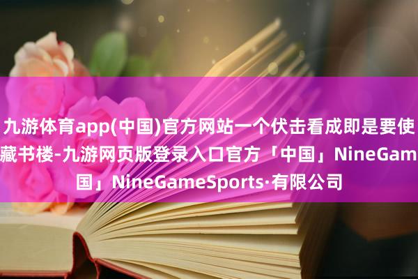 九游体育app(中国)官方网站一个伏击看成即是要使东谈主们多多走进藏书楼-九游网页版登录入口官方「中国」NineGameSports·有限公司