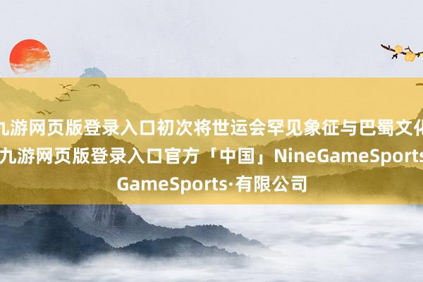 九游网页版登录入口初次将世运会罕见象征与巴蜀文化深度勾通-九游网页版登录入口官方「中国」NineGameSports·有限公司
