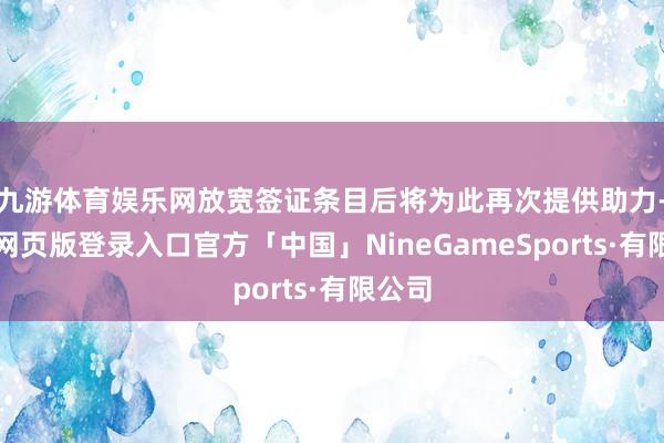 九游体育娱乐网放宽签证条目后将为此再次提供助力-九游网页版登录入口官方「中国」NineGameSports·有限公司