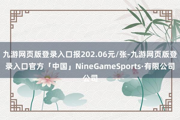 九游网页版登录入口报202.06元/张-九游网页版登录入口官方「中国」NineGameSports·有限公司