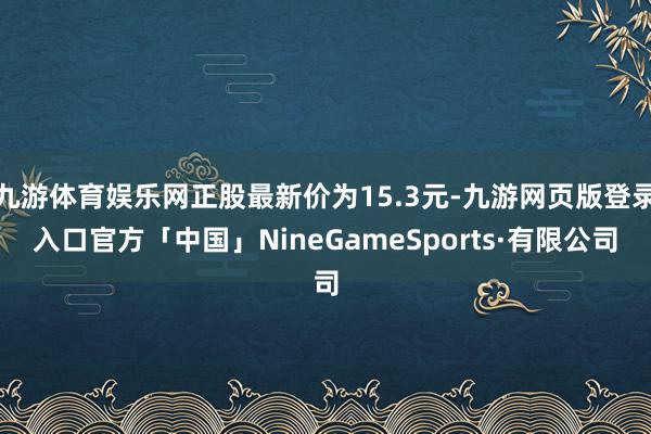 九游体育娱乐网正股最新价为15.3元-九游网页版登录入口官方「中国」NineGameSports·有限公司