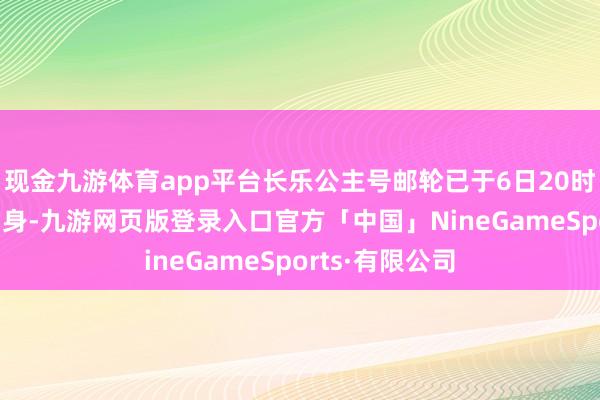 现金九游体育app平台长乐公主号邮轮已于6日20时30分从海口动身-九游网页版登录入口官方「中国」NineGameSports·有限公司