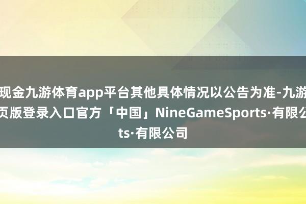 现金九游体育app平台其他具体情况以公告为准-九游网页版登录入口官方「中国」NineGameSports·有限公司